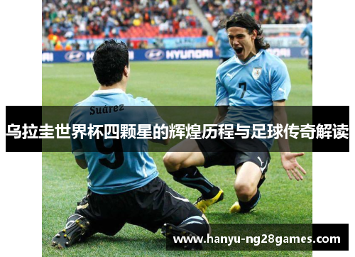 乌拉圭世界杯四颗星的辉煌历程与足球传奇解读