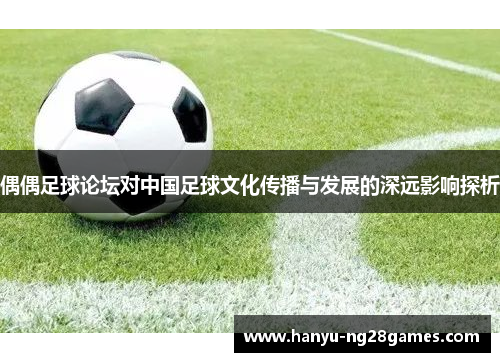 偶偶足球论坛对中国足球文化传播与发展的深远影响探析