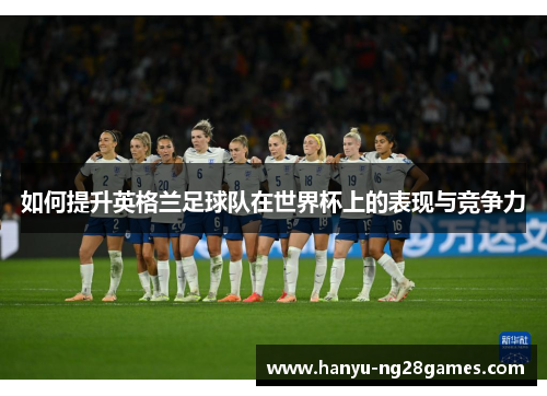 如何提升英格兰足球队在世界杯上的表现与竞争力