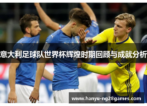 意大利足球队世界杯辉煌时期回顾与成就分析