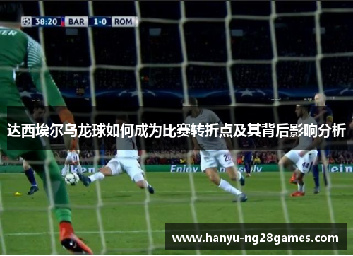 达西埃尔乌龙球如何成为比赛转折点及其背后影响分析