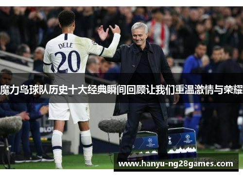 魔力鸟球队历史十大经典瞬间回顾让我们重温激情与荣耀