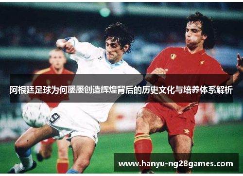 阿根廷足球为何屡屡创造辉煌背后的历史文化与培养体系解析