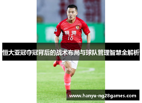 恒大亚冠夺冠背后的战术布局与球队管理智慧全解析