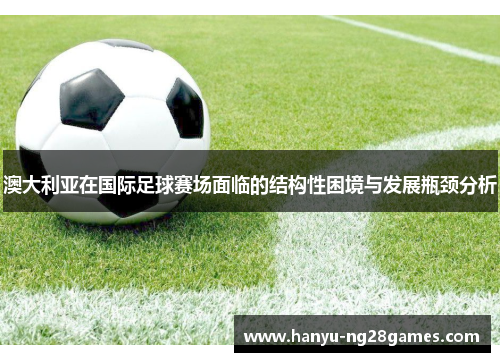 澳大利亚在国际足球赛场面临的结构性困境与发展瓶颈分析 澳大利亚在国际足球赛场面临的结构性困境与发展瓶颈分析