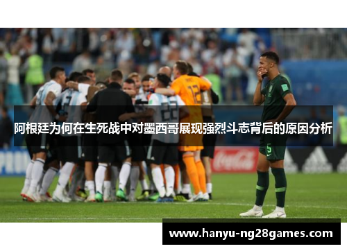 阿根廷为何在生死战中对墨西哥展现强烈斗志背后的原因分析 阿根廷为何在生死战中对墨西哥展现强烈斗志背后的原因分析