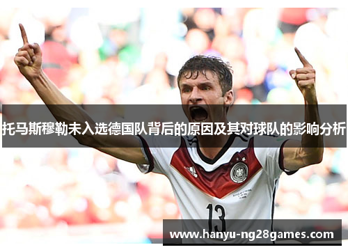 托马斯穆勒未入选德国队背后的原因及其对球队的影响分析 托马斯穆勒未入选德国队背后的原因及其对球队的影响分析