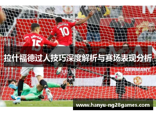 拉什福德过人技巧深度解析与赛场表现分析 拉什福德过人技巧深度解析与赛场表现分析