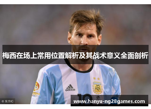 梅西在场上常用位置解析及其战术意义全面剖析 梅西在场上常用位置解析及其战术意义全面剖析