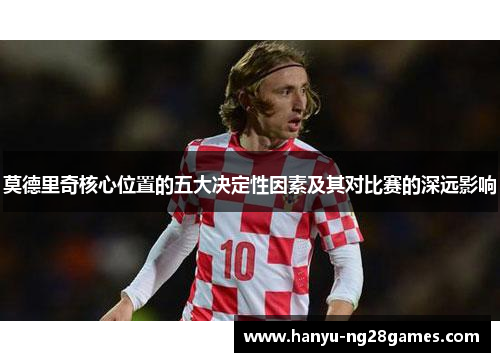 莫德里奇核心位置的五大决定性因素及其对比赛的深远影响 莫德里奇核心位置的五大决定性因素及其对比赛的深远影响