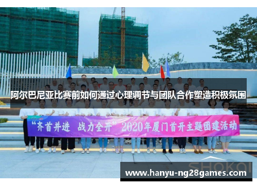 阿尔巴尼亚比赛前如何通过心理调节与团队合作塑造积极氛围