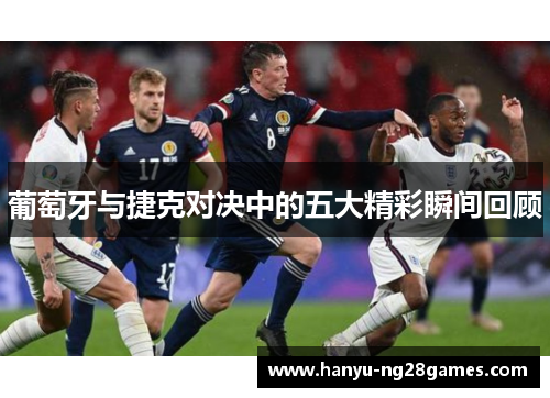 葡萄牙与捷克对决中的五大精彩瞬间回顾 葡萄牙与捷克对决中的五大精彩瞬间回顾