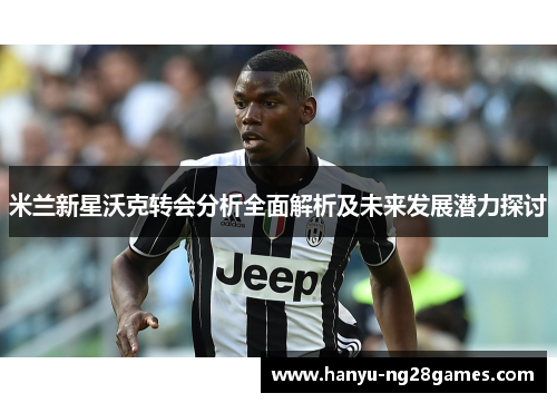 米兰新星沃克转会分析全面解析及未来发展潜力探讨 米兰新星沃克转会分析全面解析及未来发展潜力探讨