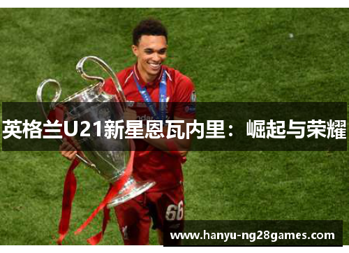 英格兰U21新星恩瓦内里:崛起与荣耀 英格兰U21新星恩瓦内里:崛起与荣耀