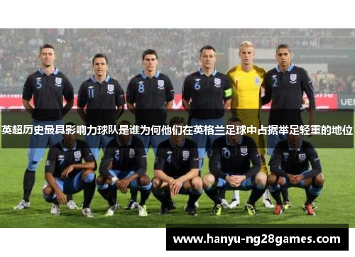 英超历史最具影响力球队是谁为何他们在英格兰足球中占据举足轻重的地位 英超历史最具影响力球队是谁为何他们在英格兰足球中占据举足轻重的地位