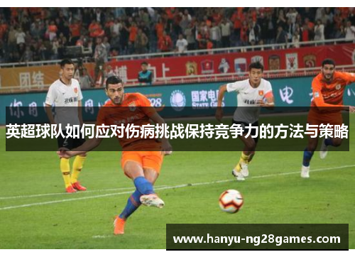 英超球队如何应对伤病挑战保持竞争力的方法与策略