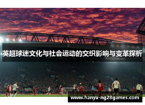 英超球迷文化与社会运动的交织影响与变革探析 英超球迷文化与社会运动的交织影响与变革探析