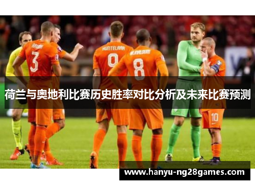 荷兰与奥地利比赛历史胜率对比分析及未来比赛预测 荷兰与奥地利比赛历史胜率对比分析及未来比赛预测