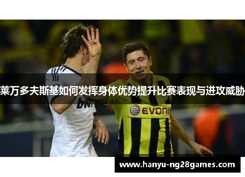 莱万多夫斯基如何发挥身体优势提升比赛表现与进攻威胁 莱万多夫斯基如何发挥身体优势提升比赛表现与进攻威胁