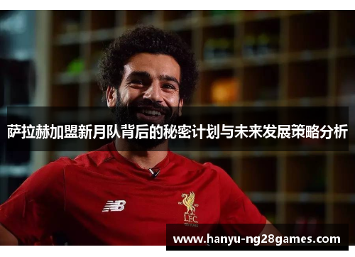 萨拉赫加盟新月队背后的秘密计划与未来发展策略分析