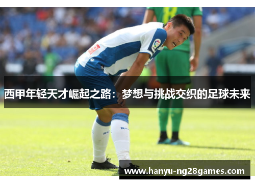西甲年轻天才崛起之路:梦想与挑战交织的足球未来 西甲年轻天才崛起之路:梦想与挑战交织的足球未来