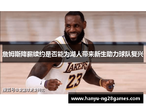 詹姆斯降薪续约是否能为湖人带来新生助力球队复兴 詹姆斯降薪续约是否能为湖人带来新生助力球队复兴