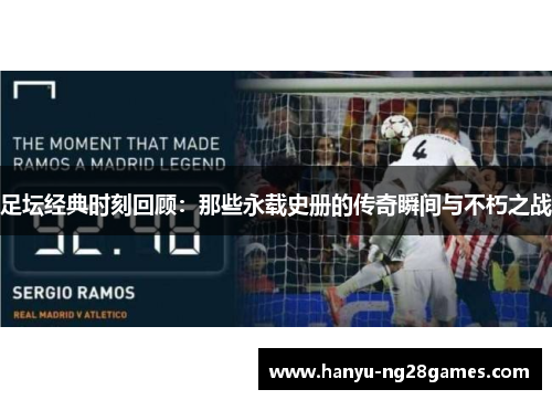 足坛经典时刻回顾:那些永载史册的传奇瞬间与不朽之战 足坛经典时刻回顾:那些永载史册的传奇瞬间与不朽之战