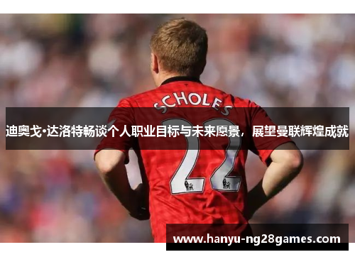 迪奥戈·达洛特畅谈个人职业目标与未来愿景,展望曼联辉煌成就 迪奥戈·达洛特畅谈个人职业目标与未来愿景,展望曼联辉煌成就