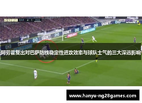 阿劳霍复出对巴萨防线稳定性进攻效率与球队士气的三大深远影响 阿劳霍复出对巴萨防线稳定性进攻效率与球队士气的三大深远影响