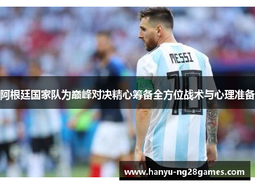 阿根廷国家队为巅峰对决精心筹备全方位战术与心理准备 阿根廷国家队为巅峰对决精心筹备全方位战术与心理准备