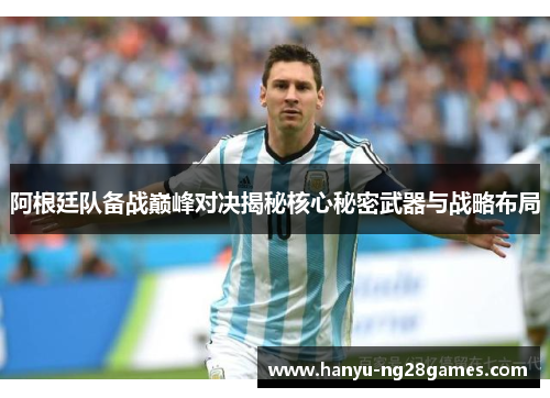 阿根廷队备战巅峰对决揭秘核心秘密武器与战略布局 阿根廷队备战巅峰对决揭秘核心秘密武器与战略布局