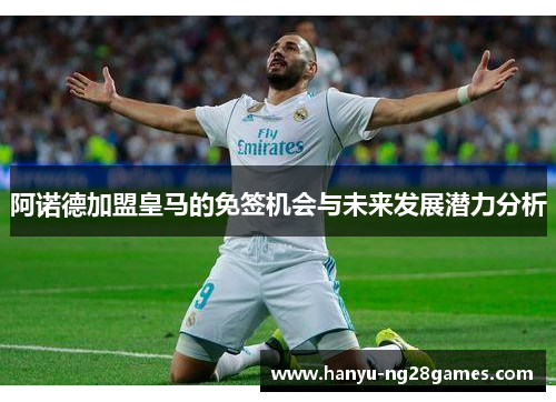 阿诺德加盟皇马的免签机会与未来发展潜力分析 阿诺德加盟皇马的免签机会与未来发展潜力分析