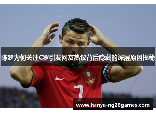 陈梦为何关注C罗引发网友热议背后隐藏的深层原因揭秘 陈梦为何关注C罗引发网友热议背后隐藏的深层原因揭秘