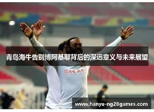 青岛海牛告别博阿基耶背后的深远意义与未来展望 青岛海牛告别博阿基耶背后的深远意义与未来展望