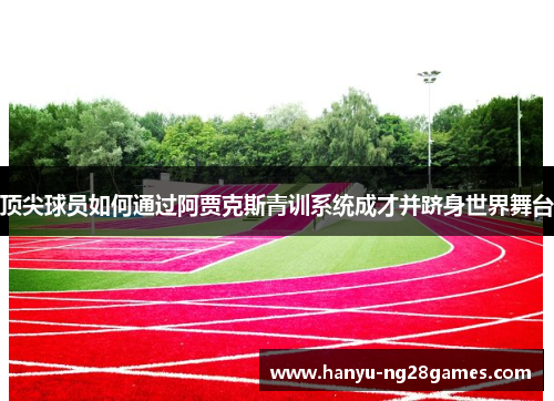 顶尖球员如何通过阿贾克斯青训系统成才并跻身世界舞台 顶尖球员如何通过阿贾克斯青训系统成才并跻身世界舞台