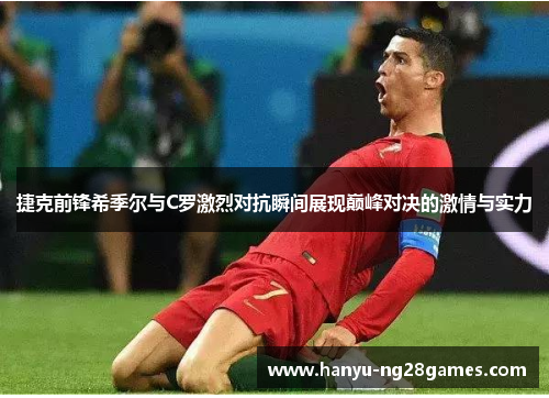 捷克前锋希季尔与C罗激烈对抗瞬间展现巅峰对决的激情与实力 捷克前锋希季尔与C罗激烈对抗瞬间展现巅峰对决的激情与实力