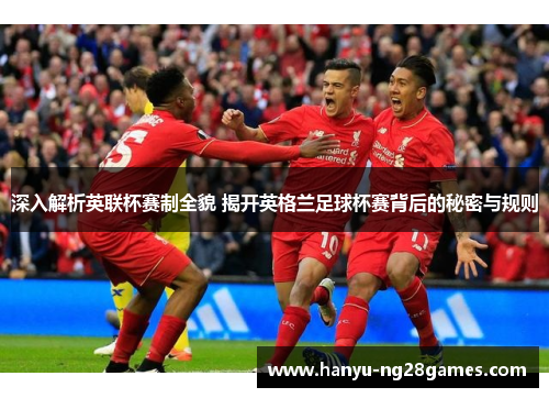 深入解析英联杯赛制全貌 揭开英格兰足球杯赛背后的秘密与规则