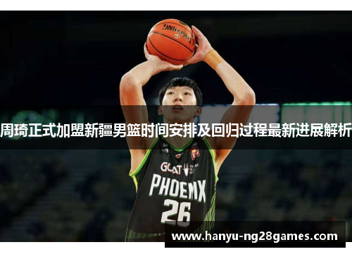 周琦正式加盟新疆男篮时间安排及回归过程最新进展解析 周琦正式加盟新疆男篮时间安排及回归过程最新进展解析