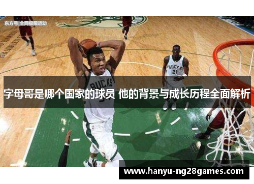 字母哥是哪个国家的球员 他的背景与成长历程全面解析 字母哥是哪个国家的球员 他的背景与成长历程全面解析