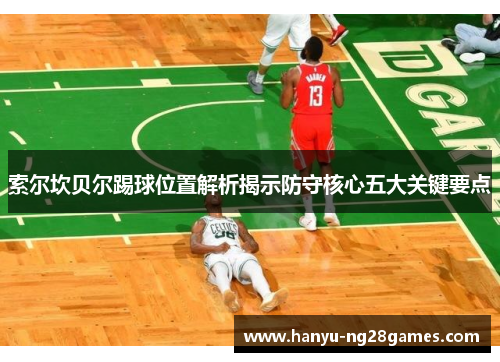 索尔坎贝尔踢球位置解析揭示防守核心五大关键要点