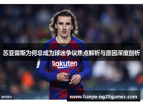 苏亚雷斯为何总成为球迷争议焦点解析与原因深度剖析 苏亚雷斯为何总成为球迷争议焦点解析与原因深度剖析