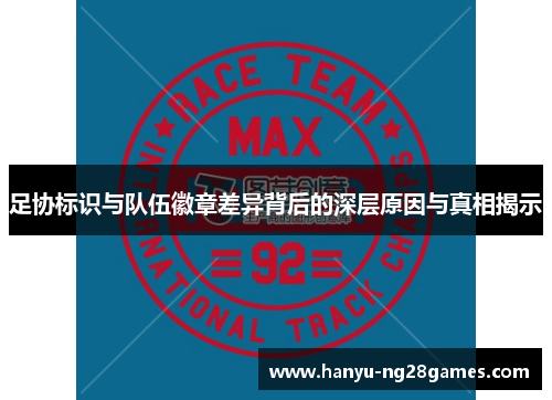 足协标识与队伍徽章差异背后的深层原因与真相揭示 足协标识与队伍徽章差异背后的深层原因与真相揭示