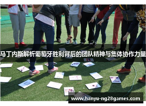 马丁内斯解析葡萄牙胜利背后的团队精神与集体协作力量