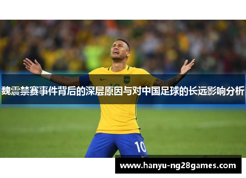 魏震禁赛事件背后的深层原因与对中国足球的长远影响分析