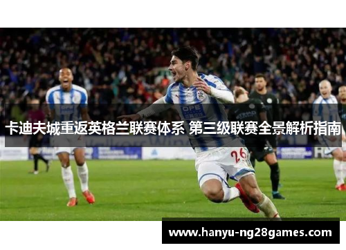 卡迪夫城重返英格兰联赛体系 第三级联赛全景解析指南