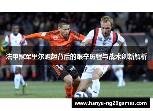 法甲冠军里尔崛起背后的艰辛历程与战术创新解析
