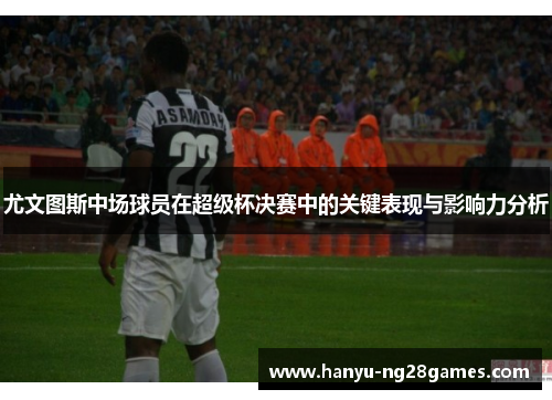 尤文图斯中场球员在超级杯决赛中的关键表现与影响力分析 尤文图斯中场球员在超级杯决赛中的关键表现与影响力分析