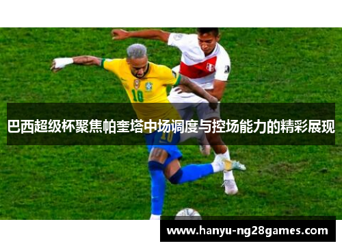 巴西超级杯聚焦帕奎塔中场调度与控场能力的精彩展现 巴西超级杯聚焦帕奎塔中场调度与控场能力的精彩展现
