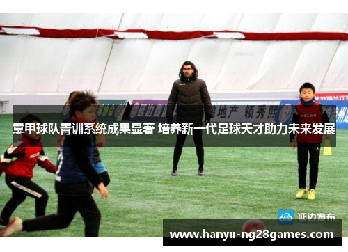 意甲球队青训系统成果显著 培养新一代足球天才助力未来发展