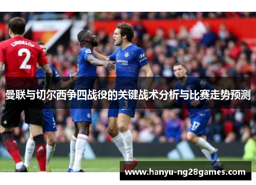 曼联与切尔西争四战役的关键战术分析与比赛走势预测
